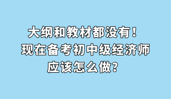 大綱和教材都沒有！現(xiàn)在備考初中級經(jīng)濟師應(yīng)該怎么做？