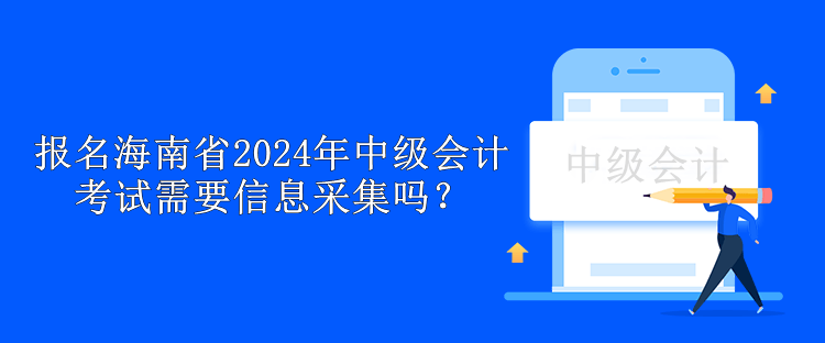 報名海南省2024年中級會計考試需要信息采集嗎？