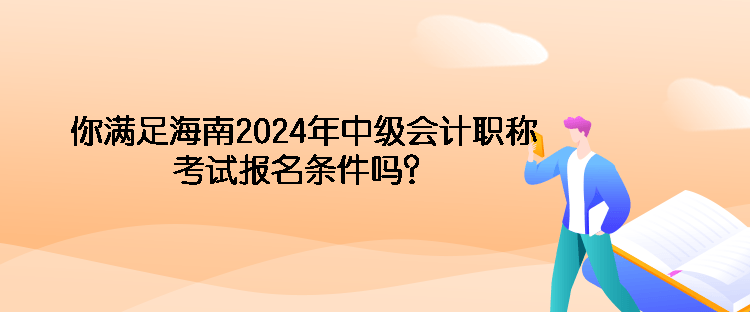 你滿足海南2024年中級會計職稱考試報名條件嗎？