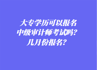 大專學(xué)歷可以報名中級審計師考試嗎？幾月份報名？