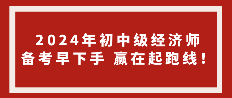 2024年初中級(jí)經(jīng)濟(jì)師備考早下手 贏在起跑線！