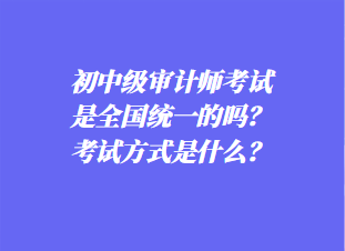 初中審計(jì)師考試是全國(guó)統(tǒng)一的嗎？考試方式是什么？