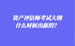 資產(chǎn)評(píng)估師考試大綱什么時(shí)候出新的？