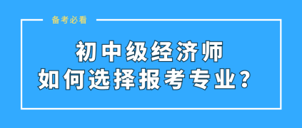 初中級(jí)經(jīng)濟(jì)師如何選擇報(bào)考專業(yè)？