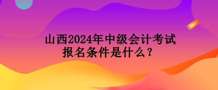 山西2024年中級會計考試報名條件是什么？