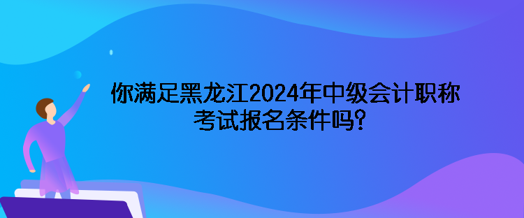 你滿足黑龍江2024年中級(jí)會(huì)計(jì)職稱考試報(bào)名條件嗎？