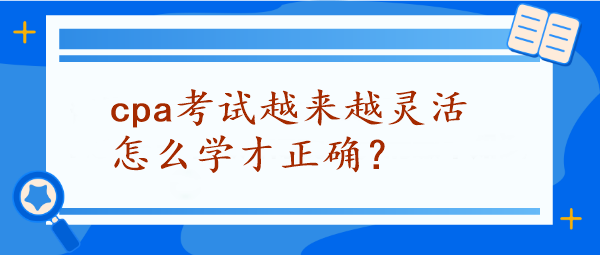 CPA考試越來越靈活怎么學(xué)才正確？