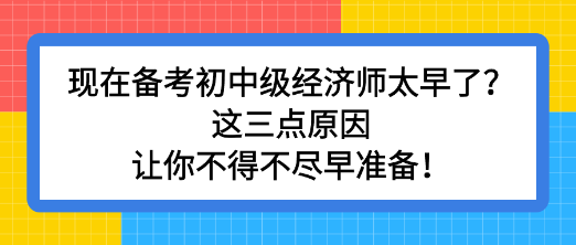 現(xiàn)在備考初中級(jí)經(jīng)濟(jì)師太早了？這三點(diǎn)原因讓你不得不盡早準(zhǔn)備！