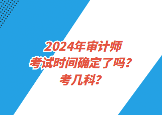 2024年審計(jì)師考試時(shí)間確定了嗎？考幾科？