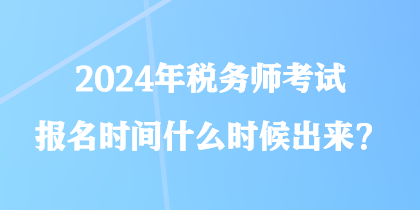 2024年稅務(wù)師考試報(bào)名時(shí)間什么時(shí)候出來？