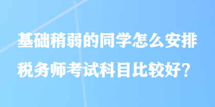 基礎(chǔ)稍弱的同學(xué)怎么安排稅務(wù)師考試科目比較好？