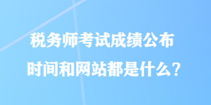 稅務(wù)師考試成績(jī)公布時(shí)間和網(wǎng)站都是什么？