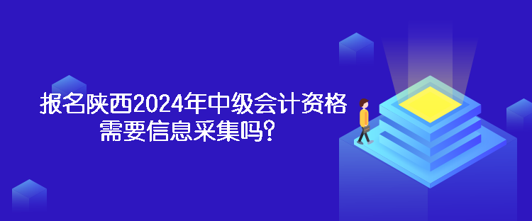 報名陜西2024年中級會計資格需要信息采集嗎？