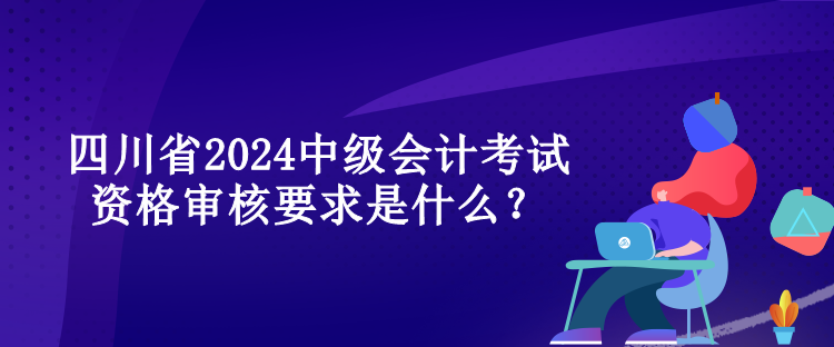 四川省2024中級會計(jì)考試資格審核要求是什么？