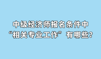 中級(jí)經(jīng)濟(jì)師報(bào)名條件中“相關(guān)專業(yè)工作”有哪些？