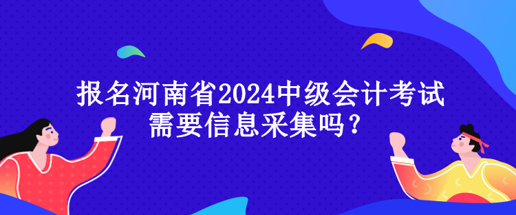 報(bào)名河南省2024中級(jí)會(huì)計(jì)考試需要信息采集嗎？