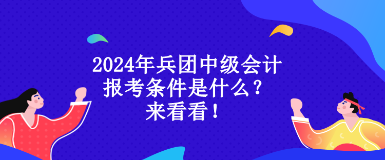 2024年兵團中級會計報考條件是什么？來看看！