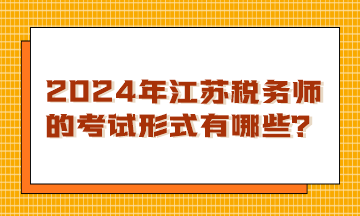 2024年江蘇稅務師的考試形式有哪些？