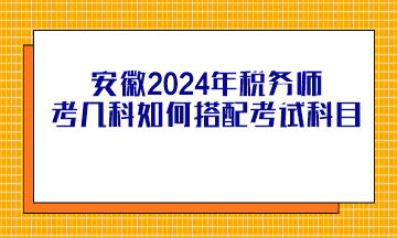 安徽2024年稅務師考幾科如何搭配考試科目？