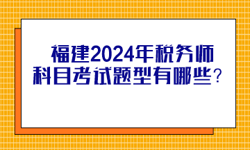 福建2024年稅務(wù)師科目考試題型有哪些？