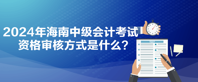 2024年海南中級會計(jì)考試資格審核方式是什么？