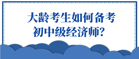 大齡考生如何備考初中級經(jīng)濟師？