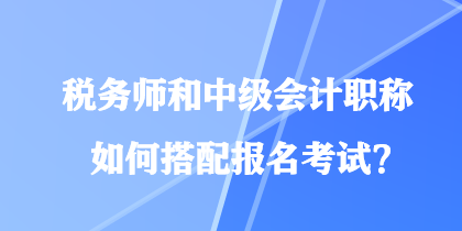 稅務(wù)師和中級會計職稱如何搭配報名考試？