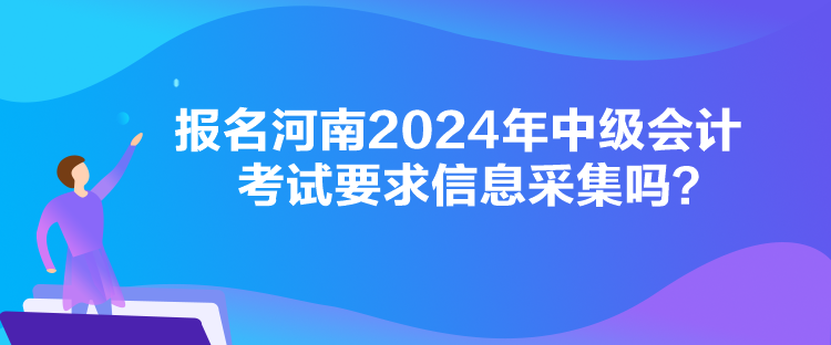 報名河南2024年中級會計考試要求信息采集嗎？