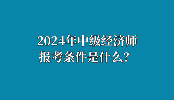 2024年中級(jí)經(jīng)濟(jì)師報(bào)考條件是什么？