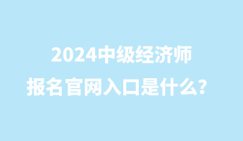 2024中級(jí)經(jīng)濟(jì)師報(bào)名官網(wǎng)入口是什么？