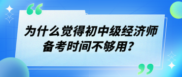 為什么覺得初中級經(jīng)濟師備考時間不夠用？