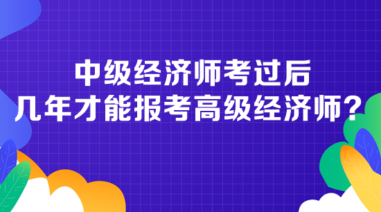 中級(jí)經(jīng)濟(jì)師考過后幾年才能報(bào)考高級(jí)經(jīng)濟(jì)師？