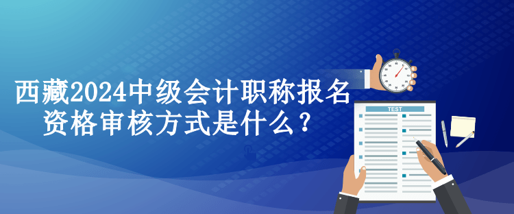 西藏2024中級(jí)會(huì)計(jì)職稱報(bào)名資格審核方式是什么？