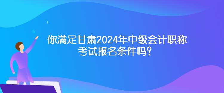 你滿足甘肅2024年中級會計(jì)職稱考試報(bào)名條件嗎？