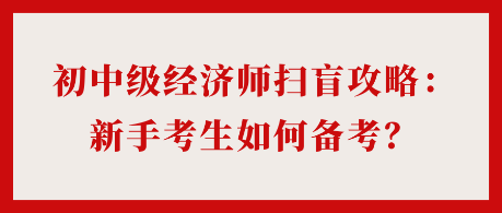 24年初中級(jí)經(jīng)濟(jì)師掃盲攻略：新手考生如何備考？