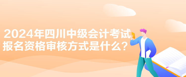 2024年四川中級會計考試報名資格審核方式是什么？