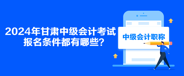 2024年甘肅中級(jí)會(huì)計(jì)考試報(bào)名條件都有哪些？