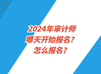 2024年審計(jì)師哪天開始報(bào)名？怎么報(bào)名？