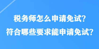 稅務(wù)師怎么申請免試？符合哪些要求能申請免試？