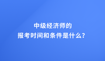 中級經(jīng)濟師的報考時間和條件是什么？