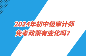 2024年初中級審計師免考政策有變化嗎？