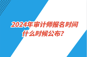 2024年審計(jì)師報(bào)名時(shí)間什么時(shí)候公布？