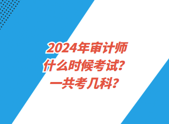 2024年審計(jì)師什么時(shí)候考試？一共考幾科？