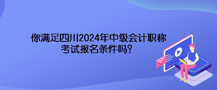 你滿(mǎn)足四川2024年中級(jí)會(huì)計(jì)職稱(chēng)考試報(bào)名條件嗎？