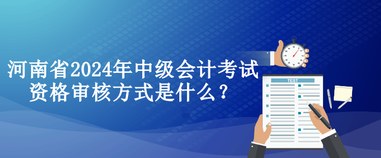 河南省2024年中級會計考試資格審核方式是什么？