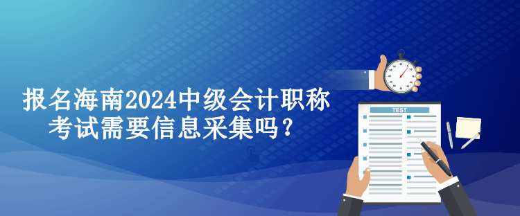 報(bào)名海南2024中級(jí)會(huì)計(jì)職稱考試需要信息采集嗎？