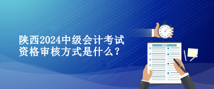 陜西2024中級會計考試資格審核方式是什么？