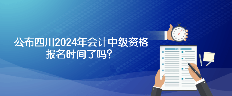 公布四川2024年會(huì)計(jì)中級(jí)資格報(bào)名時(shí)間了嗎？