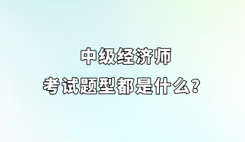 中級經(jīng)濟師考試題型都是什么？