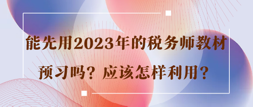 能先用2023年的稅務(wù)師教材預(yù)習(xí)嗎？應(yīng)該怎樣利用？